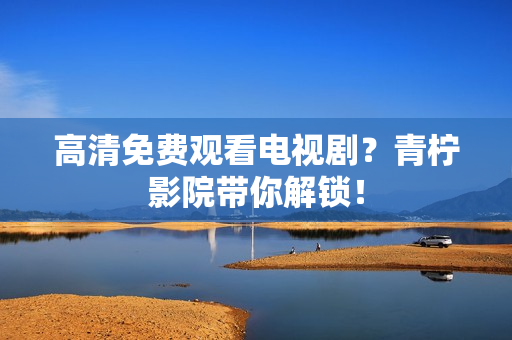 高清免费观看电视剧？青柠影院带你解锁！