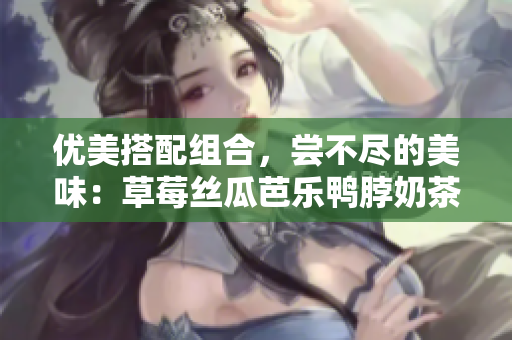 优美搭配组合，尝不尽的美味：草莓丝瓜芭乐鸭脖奶茶与食物搭配