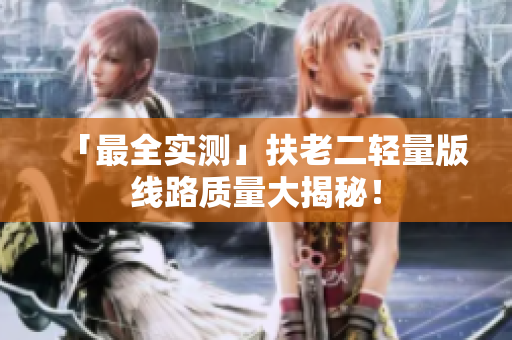 「最全实测」扶老二轻量版线路质量大揭秘！
