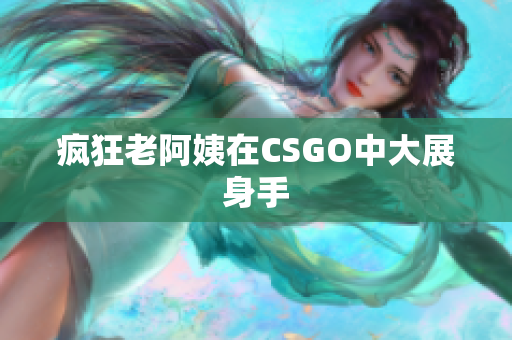 疯狂老阿姨在CSGO中大展身手