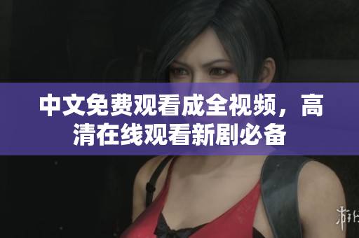 中文免费观看成全视频，高清在线观看新剧必备