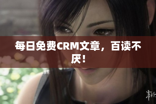 每日免费CRM文章，百读不厌！