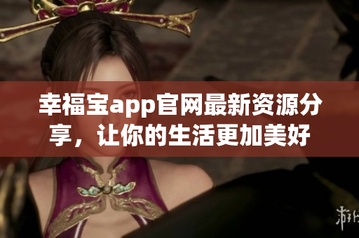 幸福宝app官网最新资源分享，让你的生活更加美好