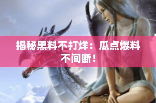 揭秘黑料不打烊：瓜点爆料不间断！