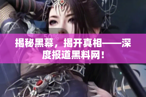 揭秘黑幕，揭开真相——深度报道黑料网！