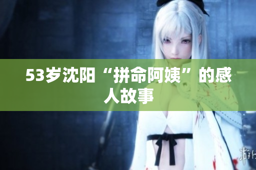 53岁沈阳“拼命阿姨”的感人故事