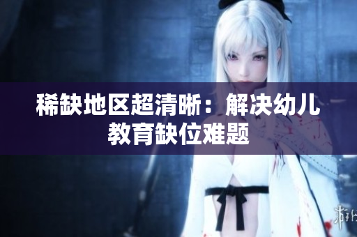 稀缺地区超清晰：解决幼儿教育缺位难题