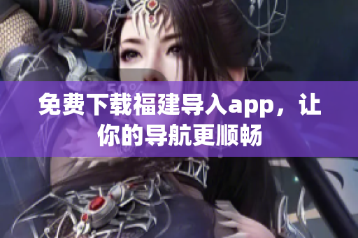 免费下载福建导入app，让你的导航更顺畅