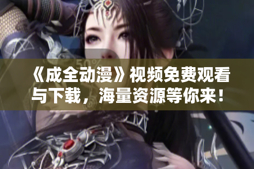 《成全动漫》视频免费观看与下载，海量资源等你来！