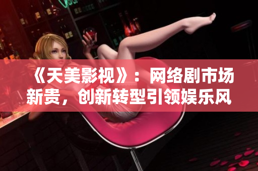 《天美影视》：网络剧市场新贵，创新转型引领娱乐风向