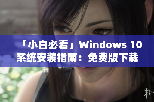 「小白必看」Windows 10系统安装指南：免费版下载安装方法详解