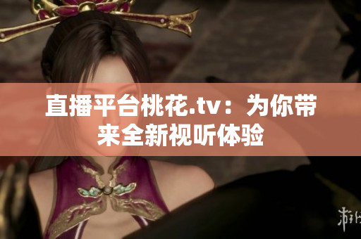 直播平台桃花.tv：为你带来全新视听体验