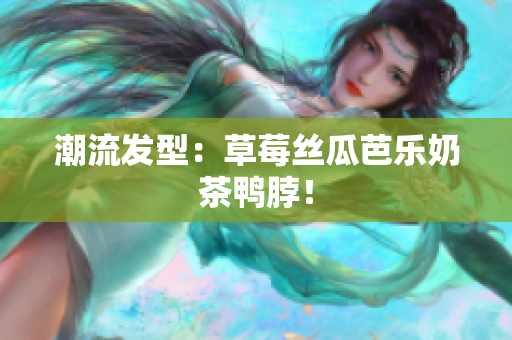 潮流发型：草莓丝瓜芭乐奶茶鸭脖！