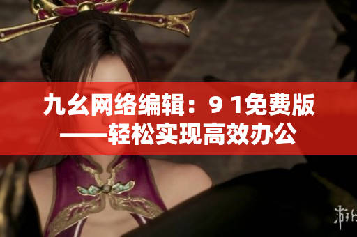 九幺网络编辑：9 1免费版——轻松实现高效办公