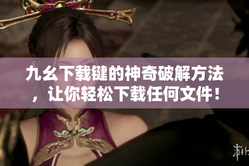 九幺下载键的神奇破解方法，让你轻松下载任何文件！