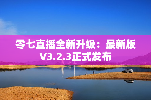 零七直播全新升级：最新版V3.2.3正式发布