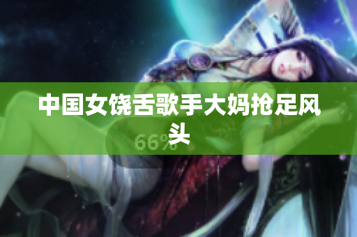中国女饶舌歌手大妈抢足风头