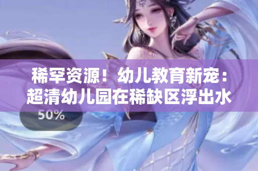 稀罕资源！幼儿教育新宠：超清幼儿园在稀缺区浮出水面