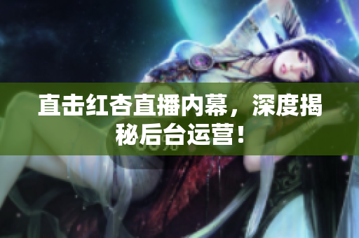 直击红杏直播内幕，深度揭秘后台运营！