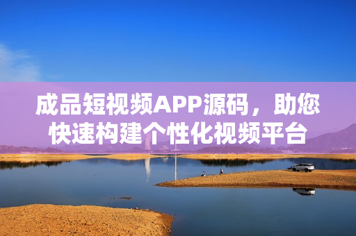 成品短视频APP源码，助您快速构建个性化视频平台