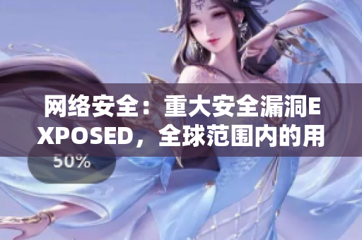 网络安全：重大安全漏洞EXPOSED，全球范围内的用户需警惕！
