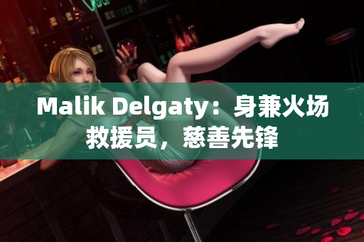 Malik Delgaty：身兼火场救援员，慈善先锋