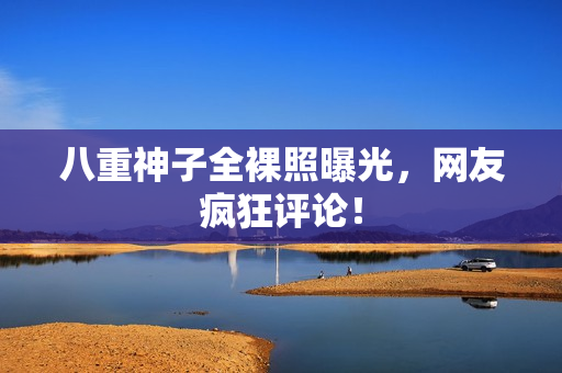 八重神子全裸照曝光，网友疯狂评论！