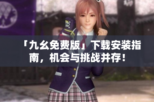 「九幺免费版」下载安装指南，机会与挑战并存！