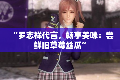 “罗志祥代言，畅享美味：尝鲜旧草莓丝瓜”