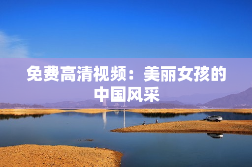 免费高清视频：美丽女孩的中国风采