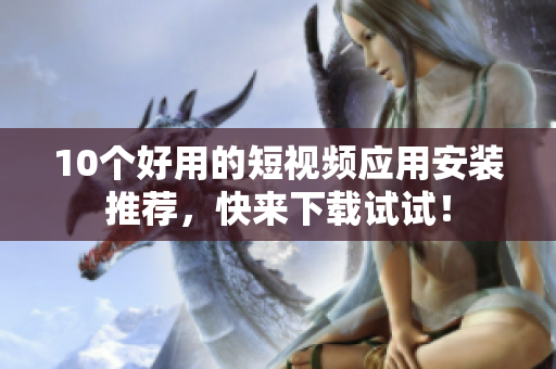 10个好用的短视频应用安装推荐，快来下载试试！