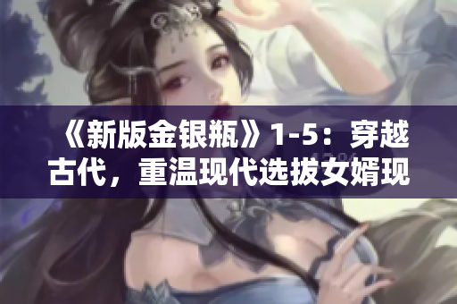 《新版金银瓶》1-5：穿越古代，重温现代选拔女婿现象