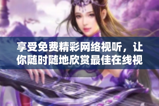享受免费精彩网络视听，让你随时随地欣赏最佳在线视频资源