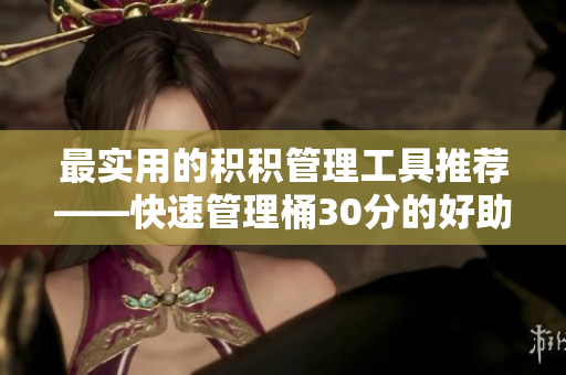 最实用的积积管理工具推荐——快速管理桶30分的好助手