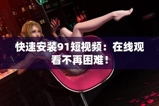 快速安装91短视频：在线观看不再困难！