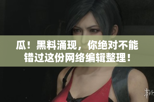 瓜！黑料涌现，你绝对不能错过这份网络编辑整理！
