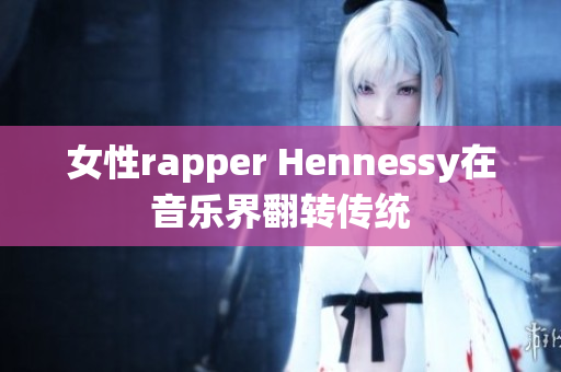 女性rapper Hennessy在音乐界翻转传统