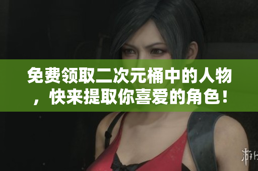免费领取二次元桶中的人物，快来提取你喜爱的角色！