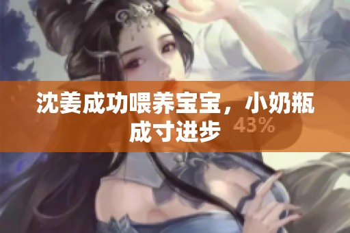 沈姜成功喂养宝宝，小奶瓶成寸进步