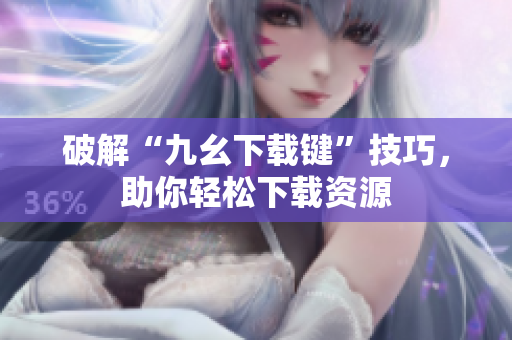 破解“九幺下载键”技巧，助你轻松下载资源
