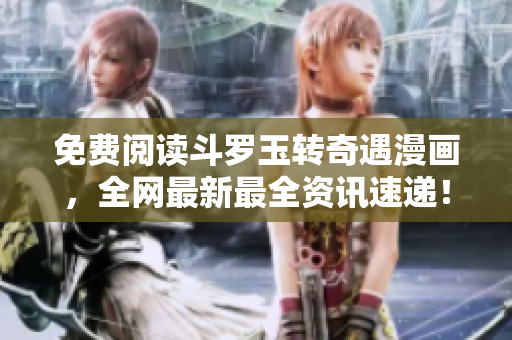 免费阅读斗罗玉转奇遇漫画，全网最新最全资讯速递！