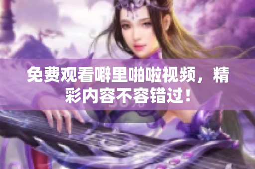 免费观看噼里啪啦视频，精彩内容不容错过！