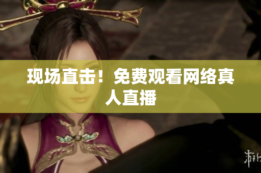 现场直击！免费观看网络真人直播
