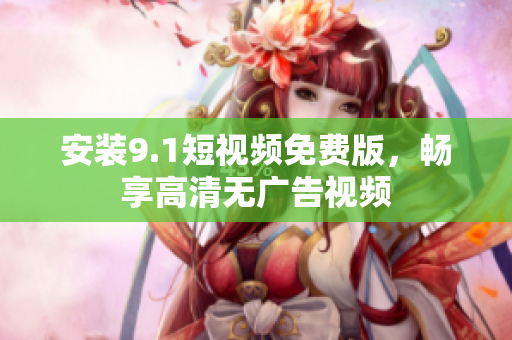 安装9.1短视频免费版，畅享高清无广告视频