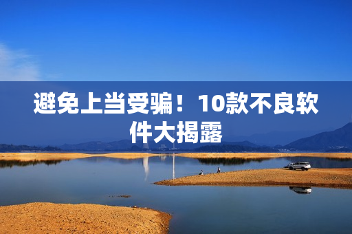 避免上当受骗！10款不良软件大揭露