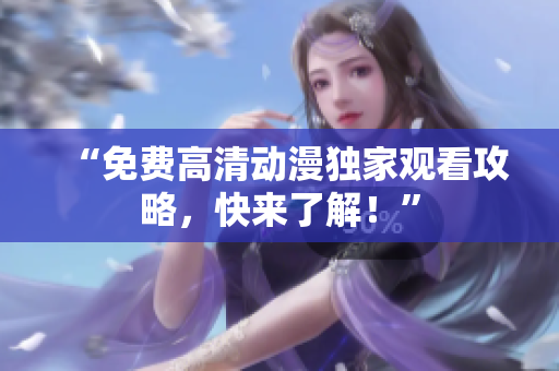 “免费高清动漫独家观看攻略，快来了解！”