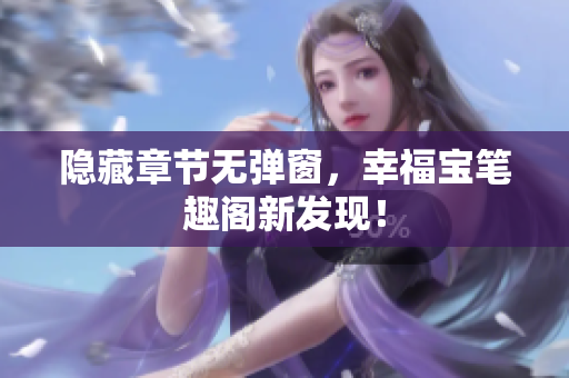 隐藏章节无弹窗，幸福宝笔趣阁新发现！