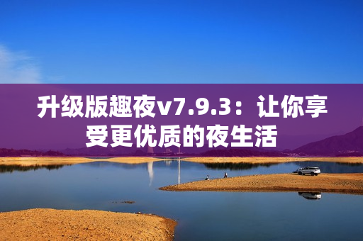 升级版趣夜v7.9.3：让你享受更优质的夜生活