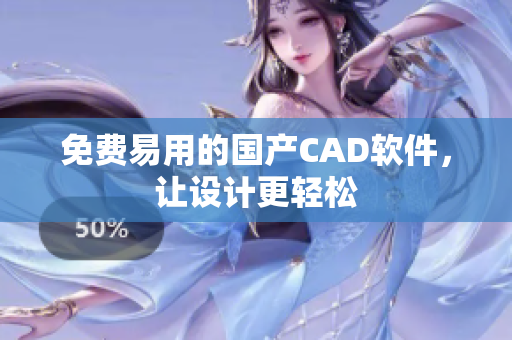免费易用的国产CAD软件，让设计更轻松