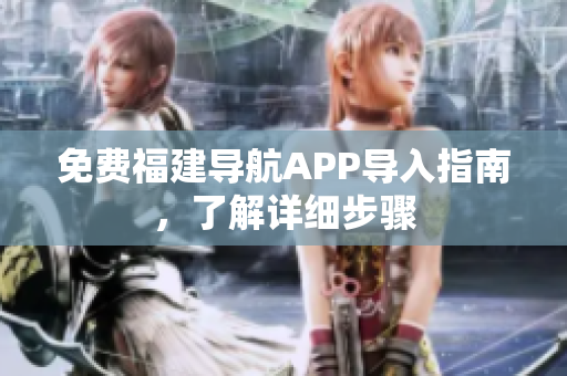 免费福建导航APP导入指南，了解详细步骤